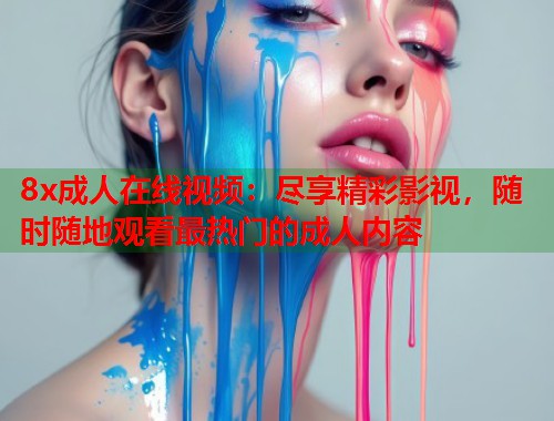 8x成人在线视频：尽享精彩影视，随时随地观看最热门的成人内容
