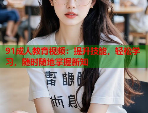 91成人教育视频：提升技能，轻松学习，随时随地掌握新知