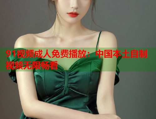 91视频成人免费播放：中国本土自制视频无限畅看