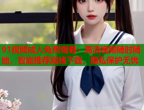 91视频成人免费观看：高清视频随时随地，智能推荐离线下载，隐私保护无忧