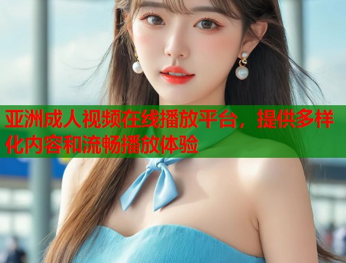 亚洲成人视频在线播放平台，提供多样化内容和流畅播放体验