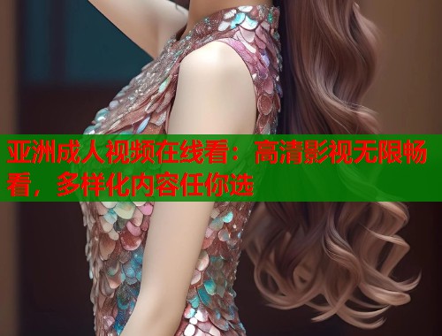 亚洲成人视频在线看：高清影视无限畅看，多样化内容任你选