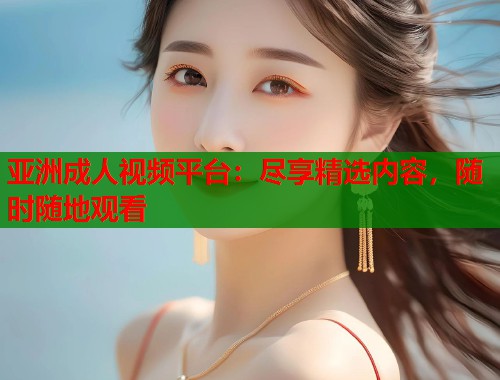 亚洲成人视频平台：尽享精选内容，随时随地观看
