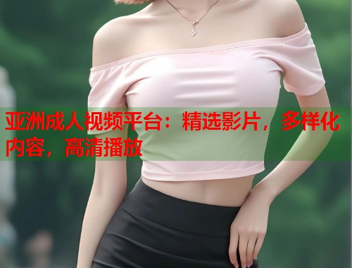 亚洲成人视频平台：精选影片，多样化内容，高清播放