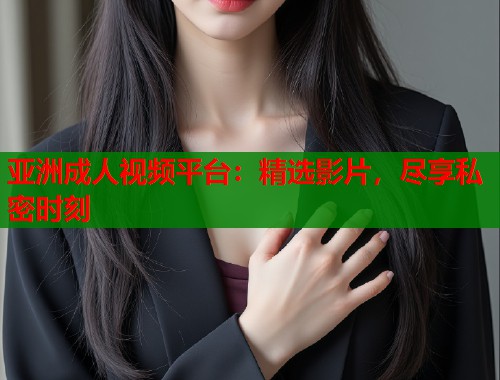 亚洲成人视频平台：精选影片，尽享私密时刻