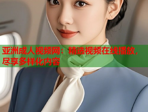 亚洲成人视频网：精选视频在线播放，尽享多样化内容