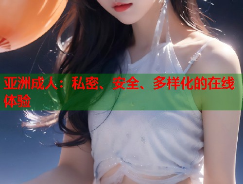 亚洲成人：私密、安全、多样化的在线体验