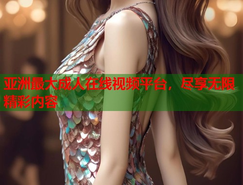 亚洲最大成人在线视频平台，尽享无限精彩内容