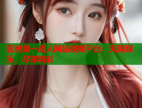 亚洲第一成人网站视频平台：无限娱乐，尽享精彩