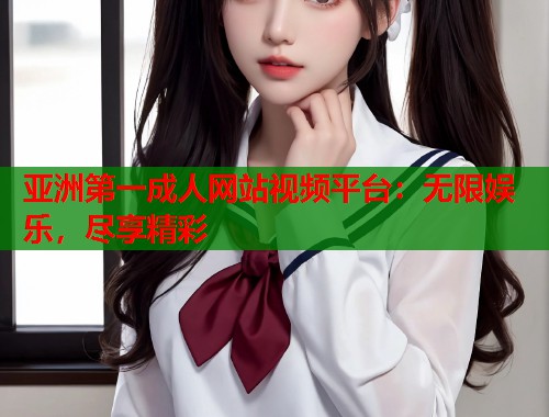亚洲第一成人网站视频平台：无限娱乐，尽享精彩