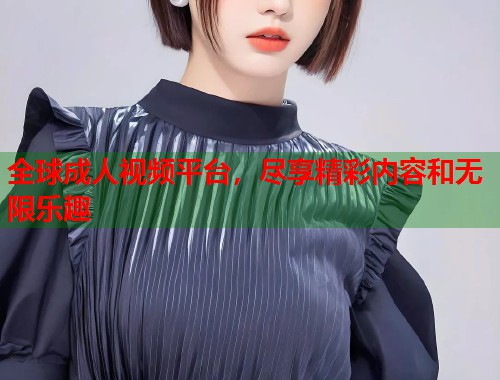 全球成人视频平台，尽享精彩内容和无限乐趣