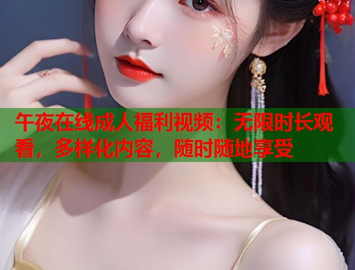 午夜在线成人福利视频：无限时长观看，多样化内容，随时随地享受