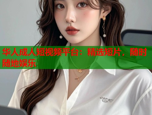 华人成人短视频平台：精选短片，随时随地娱乐