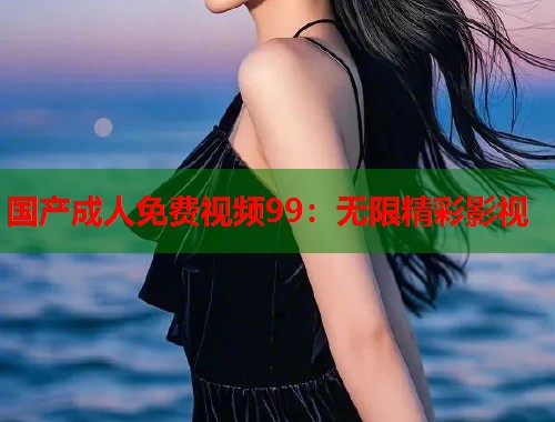 国产成人免费视频99：无限精彩影视