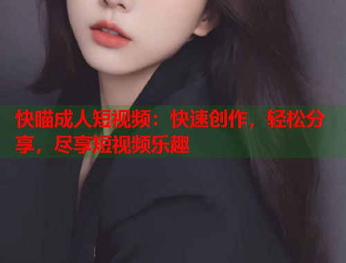 快瞄成人短视频：快速创作，轻松分享，尽享短视频乐趣