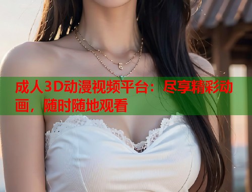 成人3D动漫视频平台：尽享精彩动画，随时随地观看