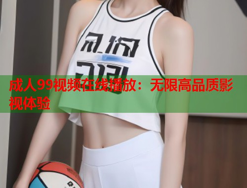 成人99视频在线播放：无限高品质影视体验