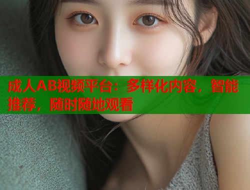 成人AB视频平台：多样化内容，智能推荐，随时随地观看