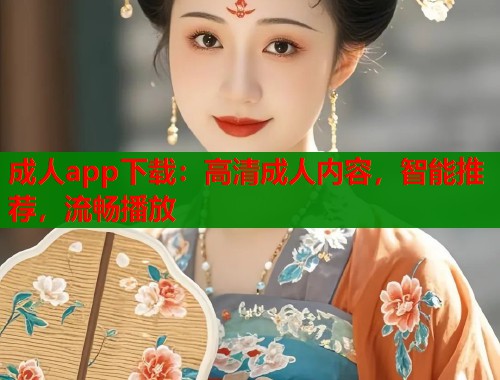 成人app下载：高清成人内容，智能推荐，流畅播放
