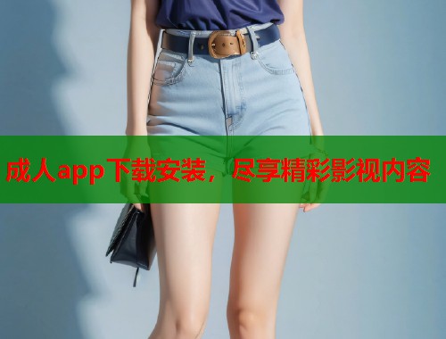 成人app下载安装，尽享精彩影视内容