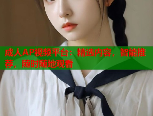 成人AP视频平台：精选内容，智能推荐，随时随地观看