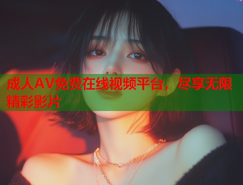成人AV免费在线视频平台，尽享无限精彩影片