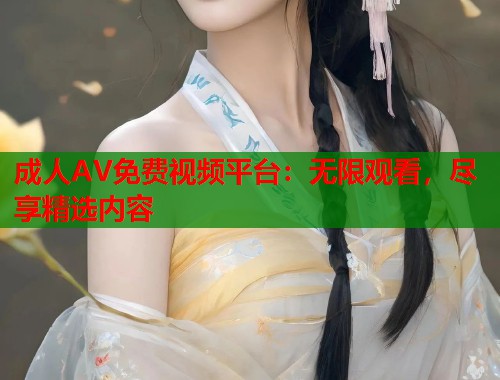 成人AV免费视频平台：无限观看，尽享精选内容