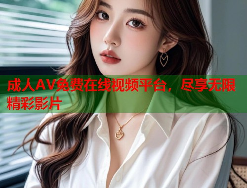 成人AV免费在线视频平台，尽享无限精彩影片