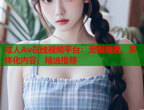成人Av在线视频平台：无限观看、多样化内容、精选推荐