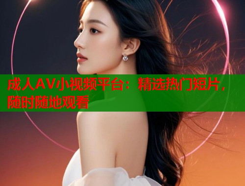 成人AV小视频平台：精选热门短片，随时随地观看