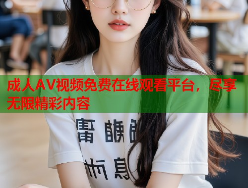 成人AV视频免费在线观看平台，尽享无限精彩内容