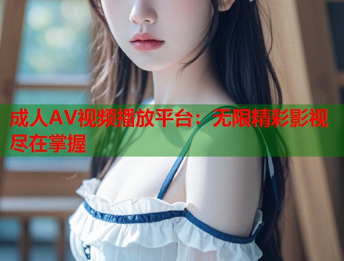 成人AV视频播放平台：无限精彩影视尽在掌握