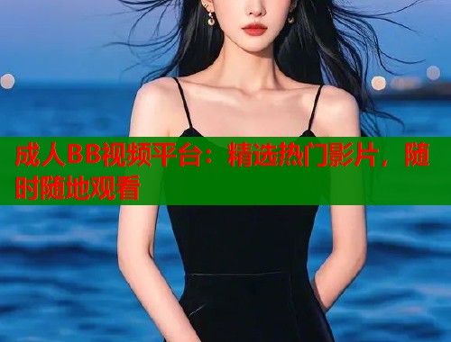 成人BB视频平台：精选热门影片，随时随地观看