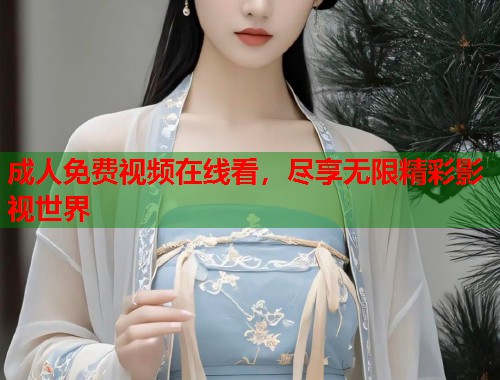成人免费视频在线看，尽享无限精彩影视世界