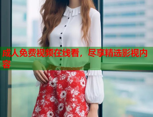 成人免费视频在线看，尽享精选影视内容
