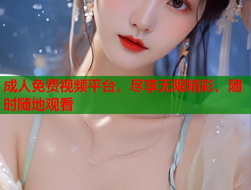 成人免费视频平台，尽享无限精彩，随时随地观看