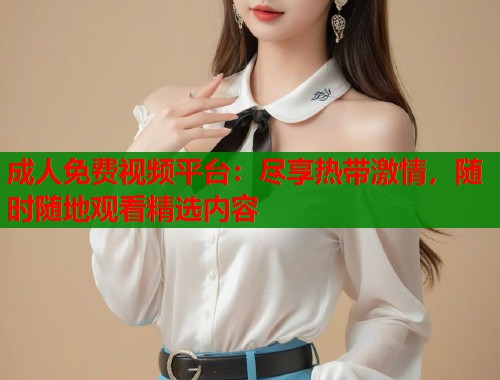 成人免费视频平台：尽享热带激情，随时随地观看精选内容
