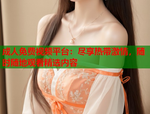 成人免费视频平台：尽享热带激情，随时随地观看精选内容