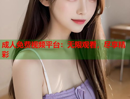 成人免费视频平台：无限观看，尽享精彩