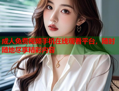成人免费视频手机在线观看平台，随时随地尽享精彩内容