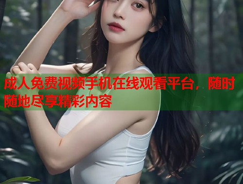 成人免费视频手机在线观看平台，随时随地尽享精彩内容