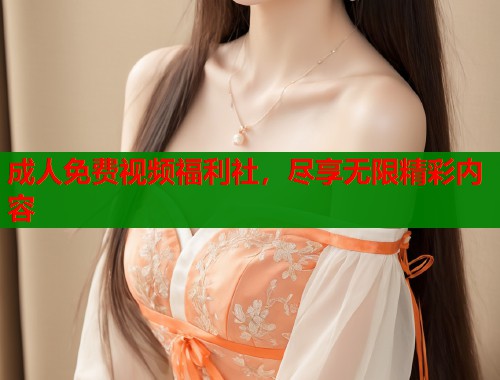 成人免费视频福利社，尽享无限精彩内容