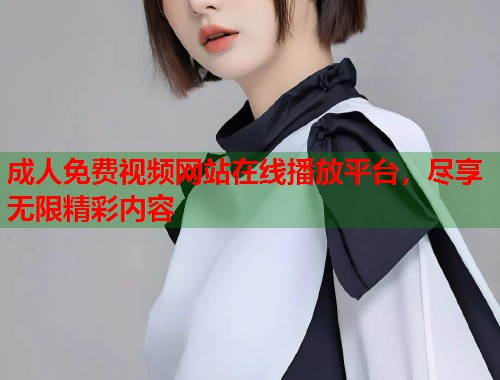 成人免费视频网站在线播放平台，尽享无限精彩内容