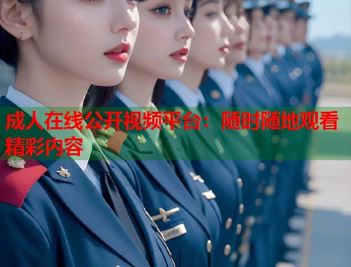 成人在线公开视频平台：随时随地观看精彩内容