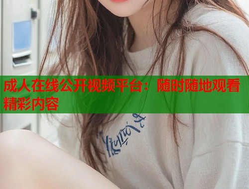 成人在线公开视频平台：随时随地观看精彩内容