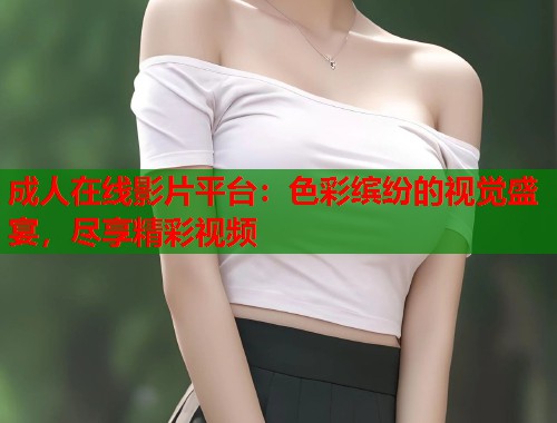 成人在线影片平台：色彩缤纷的视觉盛宴，尽享精彩视频