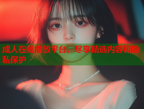 成人在线播放平台，尽享精选内容和隐私保护