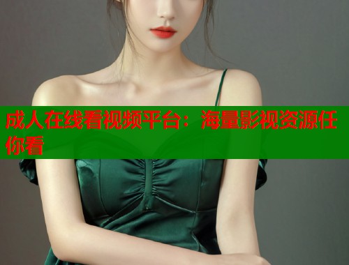 成人在线看视频平台：海量影视资源任你看