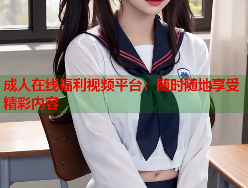成人在线福利视频平台：随时随地享受精彩内容