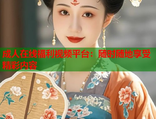 成人在线福利视频平台：随时随地享受精彩内容